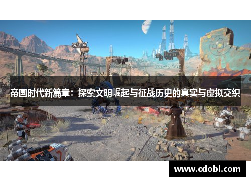 帝国时代新篇章：探索文明崛起与征战历史的真实与虚拟交织